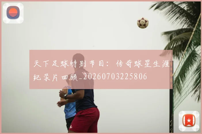 天下足球特别节目：传奇球星生涯纪录片回顾_20260703225806