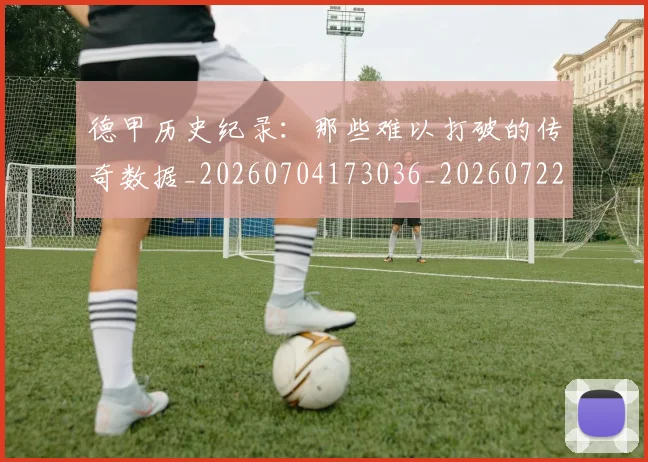 德甲历史纪录：那些难以打破的传奇数据_20260704173036_20260722161305