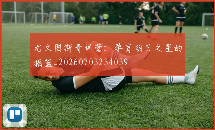 尤文图斯青训营：孕育明日之星的摇篮_20260703234039