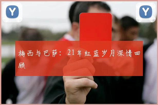 梅西与巴萨：21年红蓝岁月深情回顾