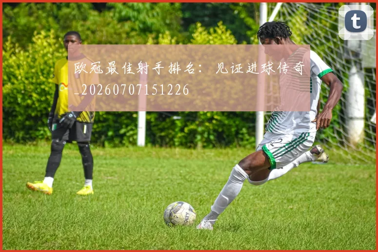 欧冠最佳射手排名：见证进球传奇_20260707151226