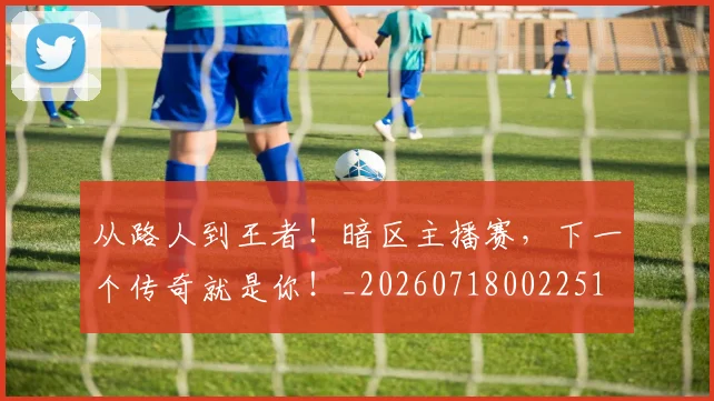 从路人到王者！暗区主播赛，下一个传奇就是你！_20260718002251