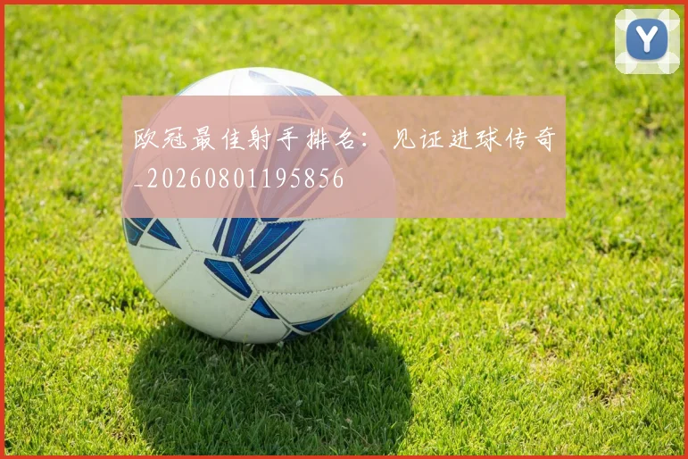 欧冠最佳射手排名：见证进球传奇_20260801195856