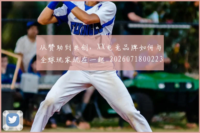 从赞助到共创,XX电竞品牌如何与全球玩家玩在一起_20260718002230
