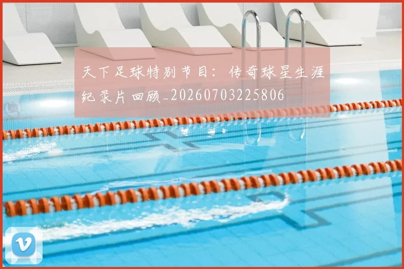 天下足球特别节目：传奇球星生涯纪录片回顾_20260703225806