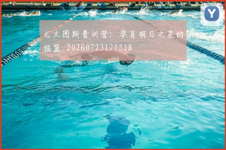 尤文图斯青训营：孕育明日之星的摇篮_20260723171518
