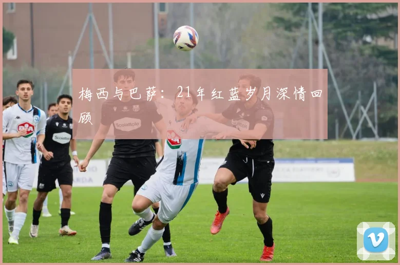 梅西与巴萨：21年红蓝岁月深情回顾
