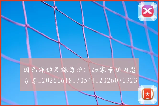 姆巴佩的足球哲学：独家专访内容分享_20260618170544_20260703231923_20260720190118