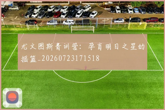 尤文图斯青训营:孕育明日之星的摇篮_20260723171518