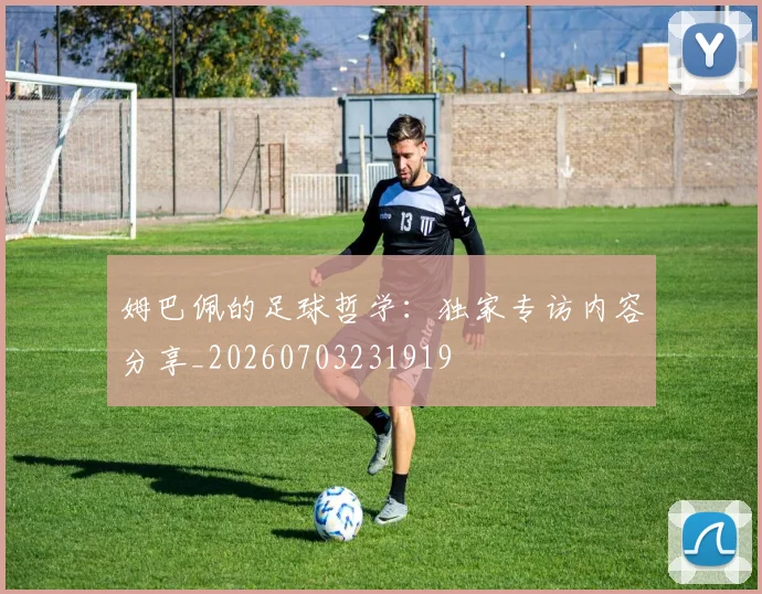 姆巴佩的足球哲学：独家专访内容分享_20260703231919