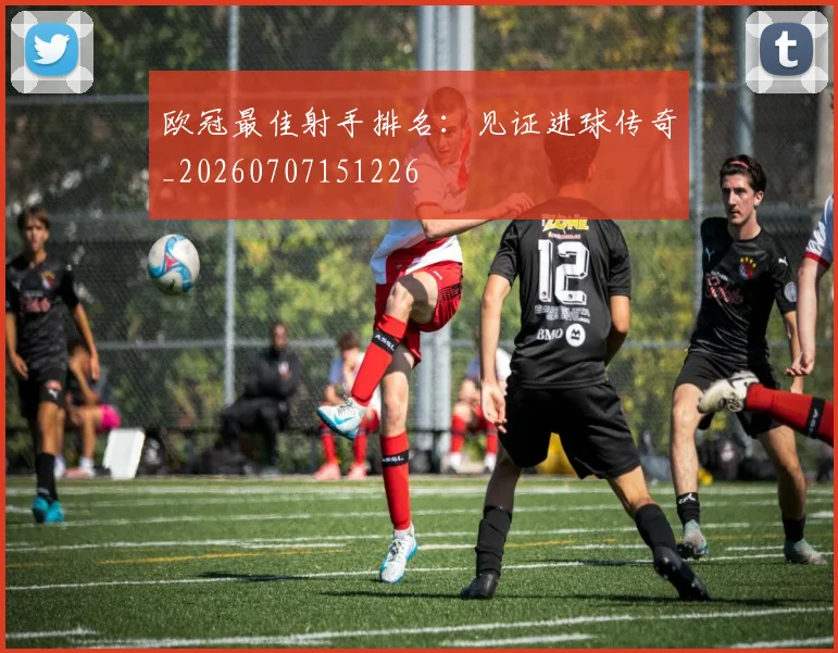 欧冠最佳射手排名：见证进球传奇_20260707151226